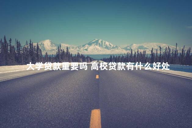 大学贷款重要吗 高校贷款有什么好处